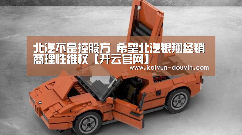 北汽不是控股方 希望北汽银翔经销商理性维权【开云官网】(图2) 赛事数据